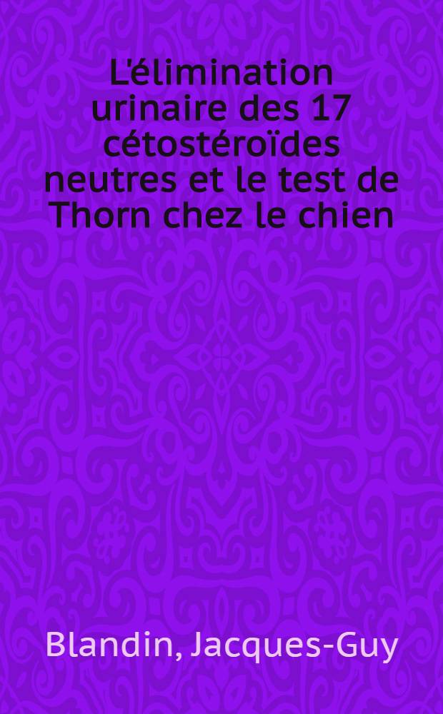 L'élimination urinaire des 17 cétostéroïdes neutres et le test de Thorn chez le chien : Étude physiologique : Thèse pour le doctorat vétérinaire (diplôme d'État), présentée ... devant la Faculté mixte de méd. et de pharmacie de Toulouse