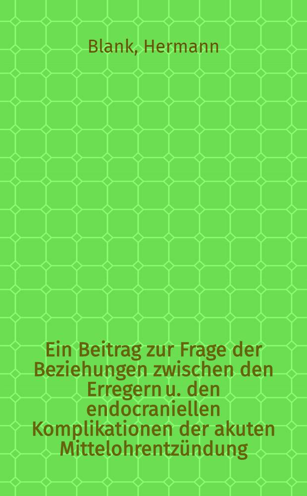 Ein Beitrag zur Frage der Beziehungen zwischen den Erregern u. den endocraniellen Komplikationen der akuten Mittelohrentzündung : Inaug.-Diss. zur Erlangung der Doktorwürde der ... Univ. zu Erlangen