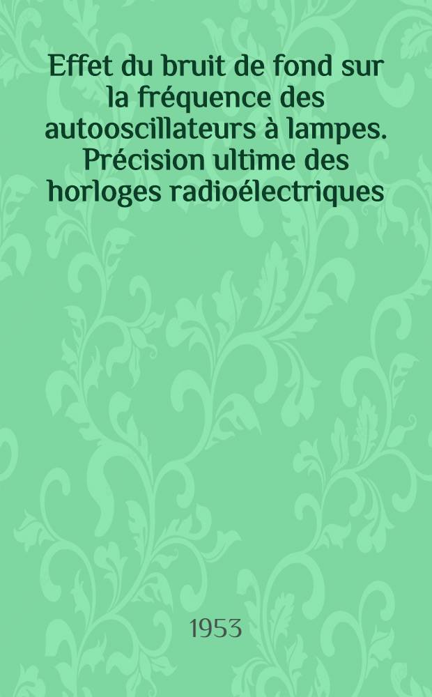 Effet du bruit de fond sur la fréquence des autooscillateurs à lampes. Précision ultime des horloges radioélectriques: 1-re thèse; Propositions données par la Faculté: 2-e thèse: Thèses présentées à ... l'Univ. de Paris / par Augustin Blaquière