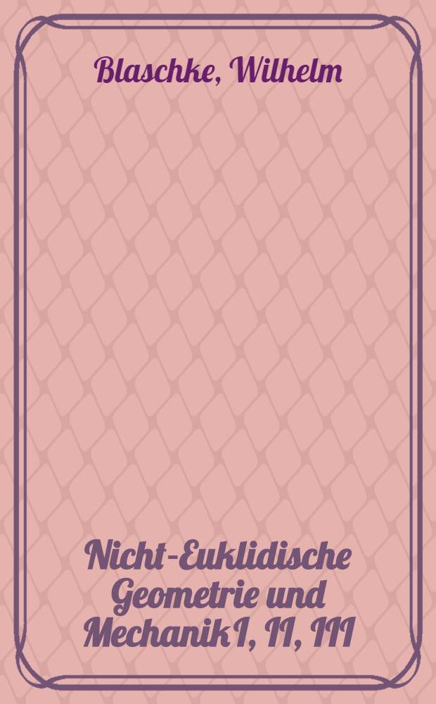 Nicht-Euklidische Geometrie und Mechanik I, II, III
