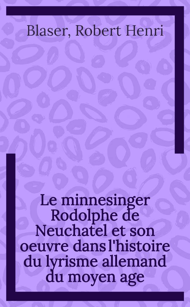 Le minnesinger Rodolphe de Neuchatel et son oeuvre dans l'histoire du lyrisme allemand du moyen age : Le&ccedil;on inaug. d'un cours de priv.-doc., donn&eacute;e le 5 nov. 1954 &agrave; l'univ. de Neuch&acirc;tel