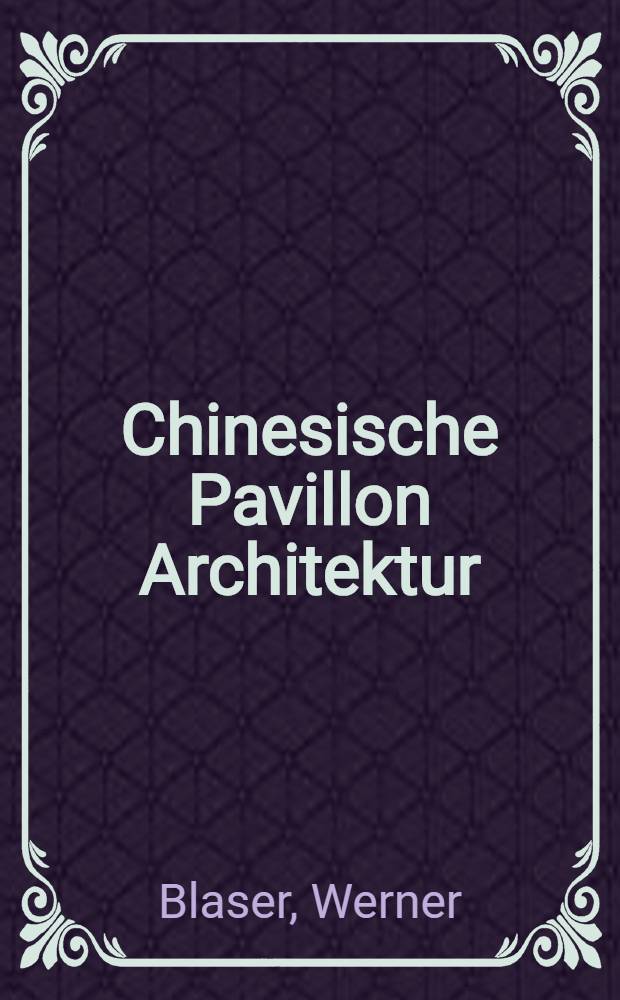 Chinesische Pavillon Architektur = Chinese pavilion architecture : Qualit&auml;t, Gestalt, Gef&uuml;ge am Beispiel China : Album
