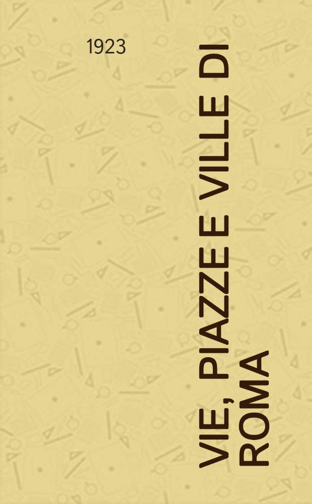 Vie, piazze [e] ville di Roma : Nel loro valore storico et topografico : Ill. et ordinate a dizionario alfabetico