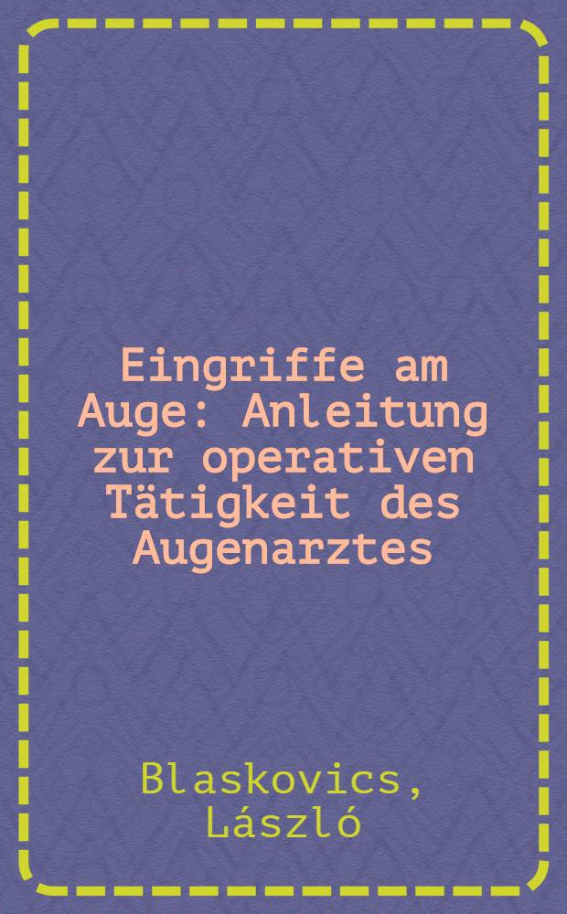 Eingriffe am Auge : Anleitung zur operativen Tätigkeit des Augenarztes