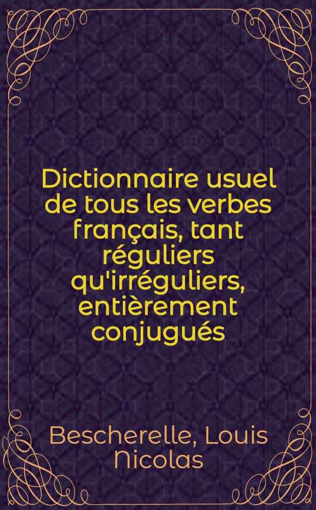 Dictionnaire usuel de tous les verbes fran&ccedil;ais, tant r&eacute;guliers qu'irr&eacute;guliers, enti&egrave;rement conjugu&eacute;s : T. 1-2