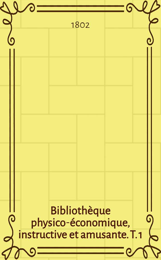 Bibliothèque physico-économique, instructive et amusante. T. 1
