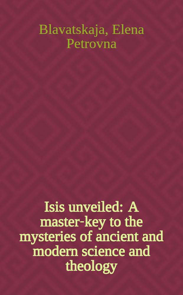 Isis unveiled : A master-key to the mysteries of ancient and modern science and theology