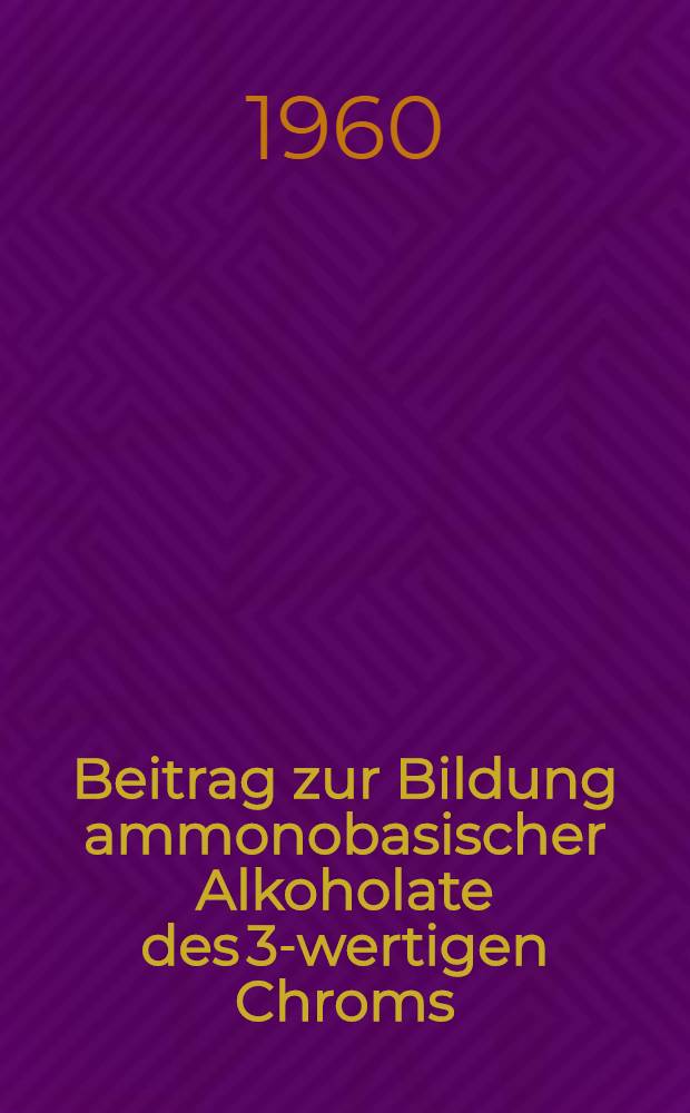 Beitrag zur Bildung ammonobasischer Alkoholate des 3-wertigen Chroms : Inaug.-Diss. ... der ... Mathem.-naturw. Fakultät der Rheinischen ... Univ. zu Bonn