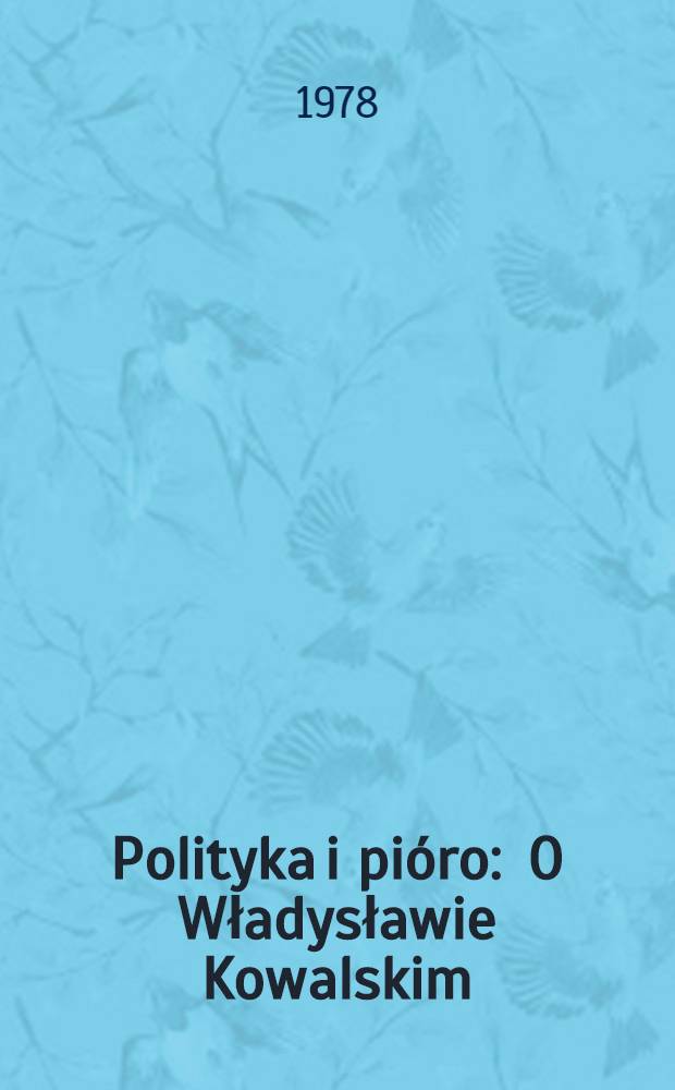 Polityka i pióro : O Władysławie Kowalskim