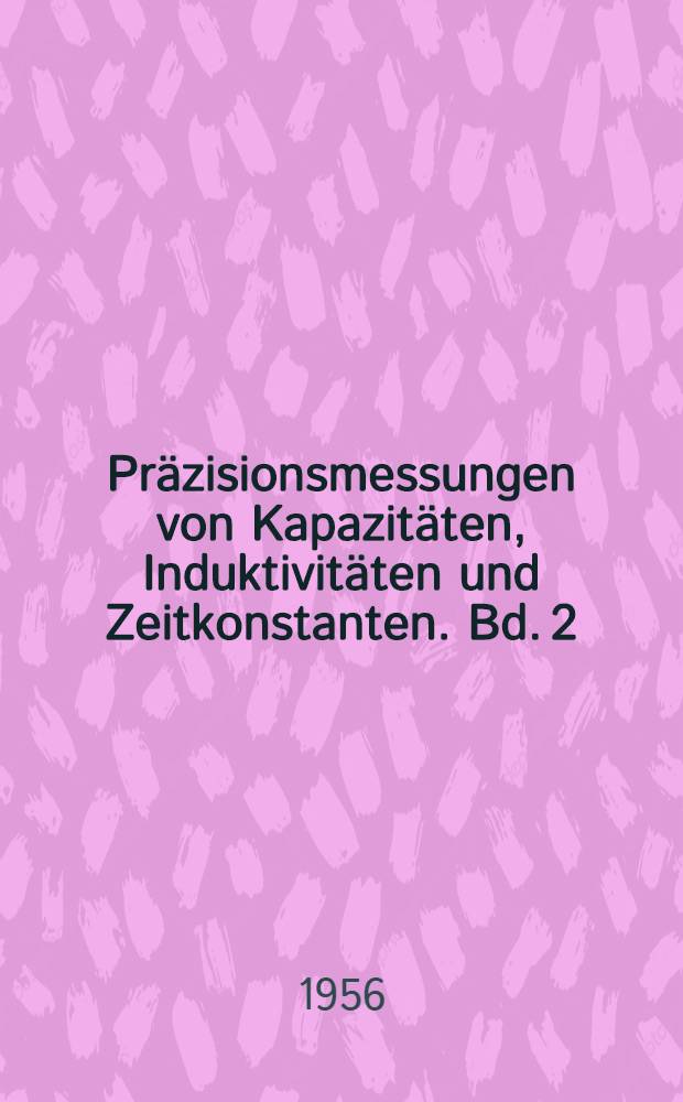 Präzisionsmessungen von Kapazitäten, Induktivitäten und Zeitkonstanten. Bd. 2 : Prazisionsmessungen von Induktivitäten, Spulenverlusten und Zeitkonstanten