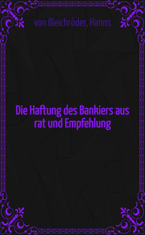 Die Haftung des Bankiers aus rat und Empfehlung : Inaug.-Diss. ... der Grossherzoglich Badischen Ruprecht-Karls-Universität in Heidelberg