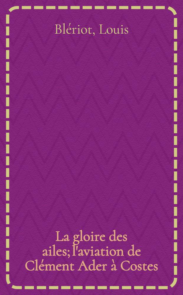 ... La gloire des ailes; l'aviation de Clément Ader à Costes