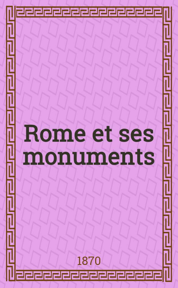 Rome et ses monuments : Guide de voyageur catholique dans la capitale du monde chrétien