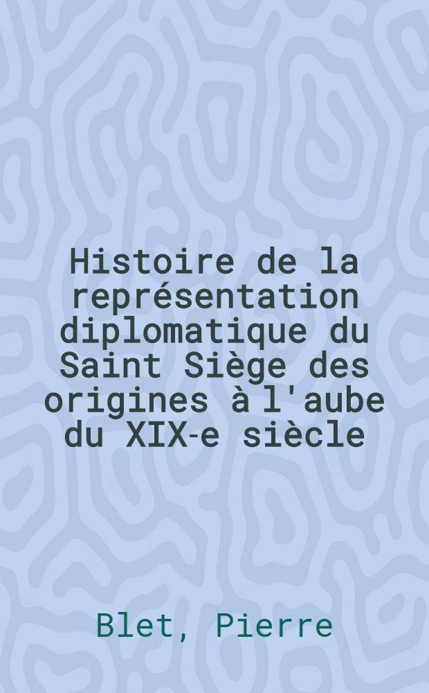 Histoire de la repr&eacute;sentation diplomatique du Saint Si&egrave;ge des origines &agrave; l'aube du XIX-e si&egrave;cle