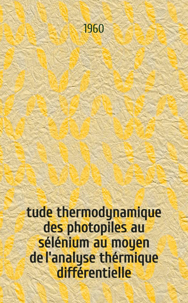 Étude thermodynamique des photopiles au sélénium au moyen de l'analyse thérmique différentielle : 1-e thèse prés. ... à la Fac. des sciences de l'Univ. d'Aix-Marseille ..
