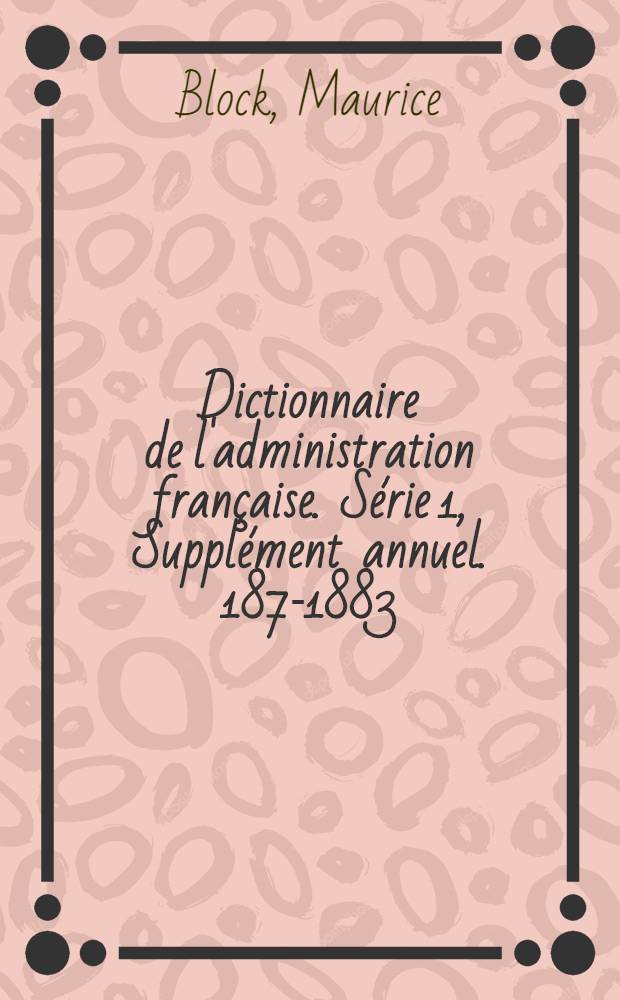 Dictionnaire de l'administration française. [Série 1], Supplément annuel. 1878-[1883]