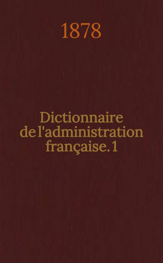 Dictionnaire de l'administration française. 1 : Novembre 1878