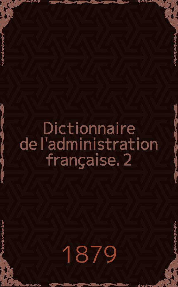 Dictionnaire de l'administration française. 2 : Novembre 1879