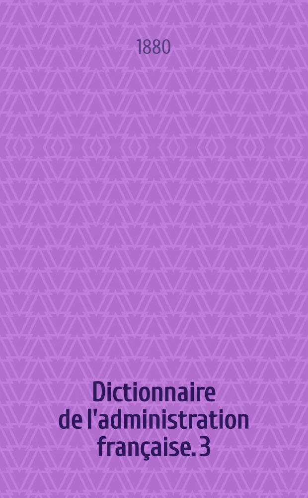 Dictionnaire de l'administration française. 3 : Novembre 1880