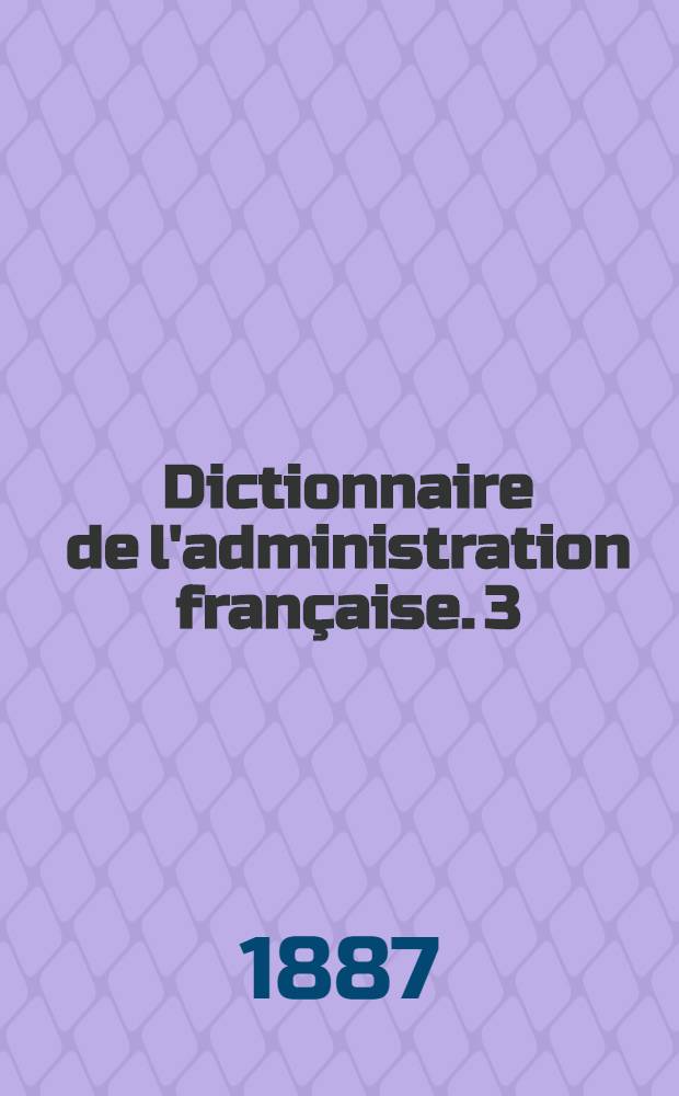 Dictionnaire de l'administration française. 3 : Novembre 1887