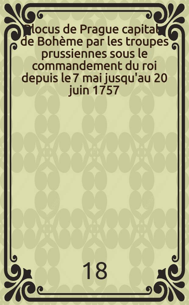 Blocus de Prague capitale de Bohème par les troupes prussiennes sous le commandement du roi depuis le 7 mai jusqu'au 20 juin 1757