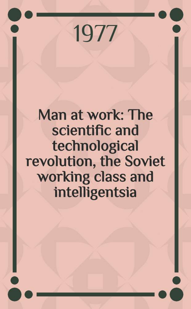 Man at work : The scientific and technological revolution, the Soviet working class and intelligentsia : Transl. from the Russ. ...