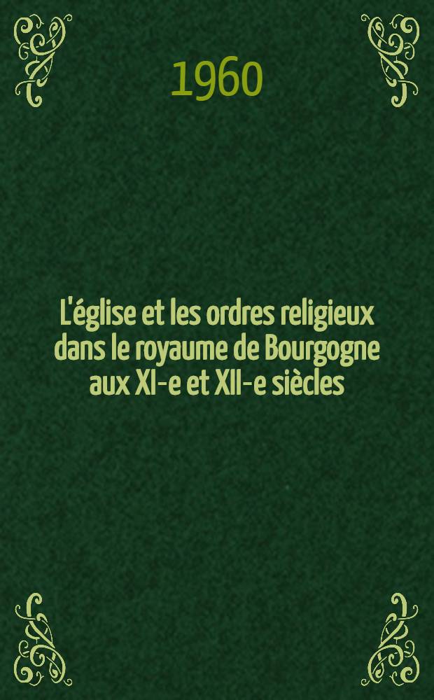L'église et les ordres religieux dans le royaume de Bourgogne aux XI-e et XII-e siècles : Thèse principale pour le doctorat d'État