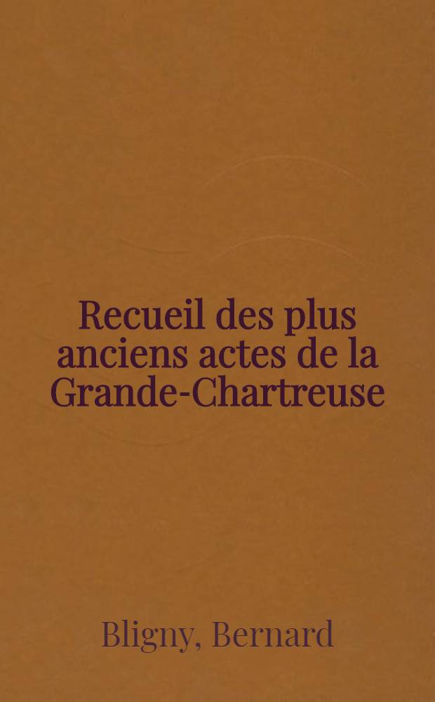 Recueil des plus anciens actes de la Grande-Chartreuse : (1086-1196) : Thèse complémentaire pour le doctorat ès lettres présentée devant ... l'Univ. de Paris