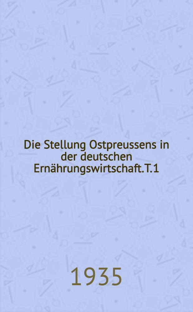 ... Die Stellung Ostpreussens in der deutschen Ernährungswirtschaft. T. 1 : Die Ausfuhrleistung der ostpreussischen Landwirtschaft und die Zusammensetzung ihrer Betriebseinnahmen