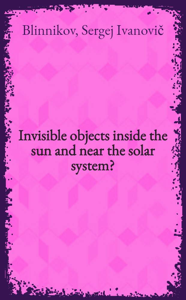 Invisible objects inside the sun and near the solar system?