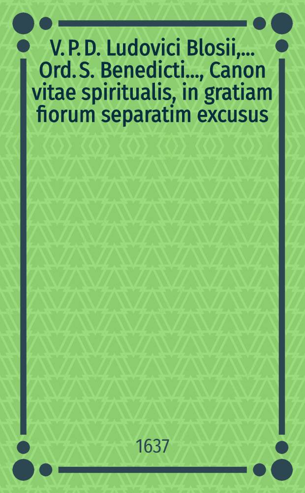 V. P. D. Ludovici Blosii, ... Ord. S. Benedicti ..., Canon vitae spiritualis, in gratiam fiorum separatim excusus