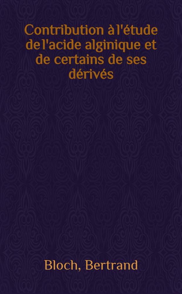 Contribution à l'étude de l'acide alginique et de certains de ses dérivés: 1-re thèse; Propositions données par la Faculté: 2-e thèse: Thèses présentées à ... l'Univ. de Paris ... / par Bertrand Bloch