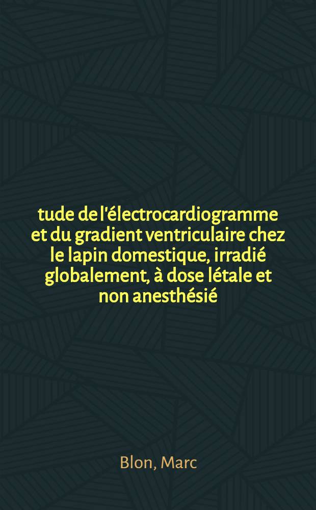 Étude de l'électrocardiogramme et du gradient ventriculaire chez le lapin domestique, irradié globalement, à dose létale et non anesthésié : Thèse