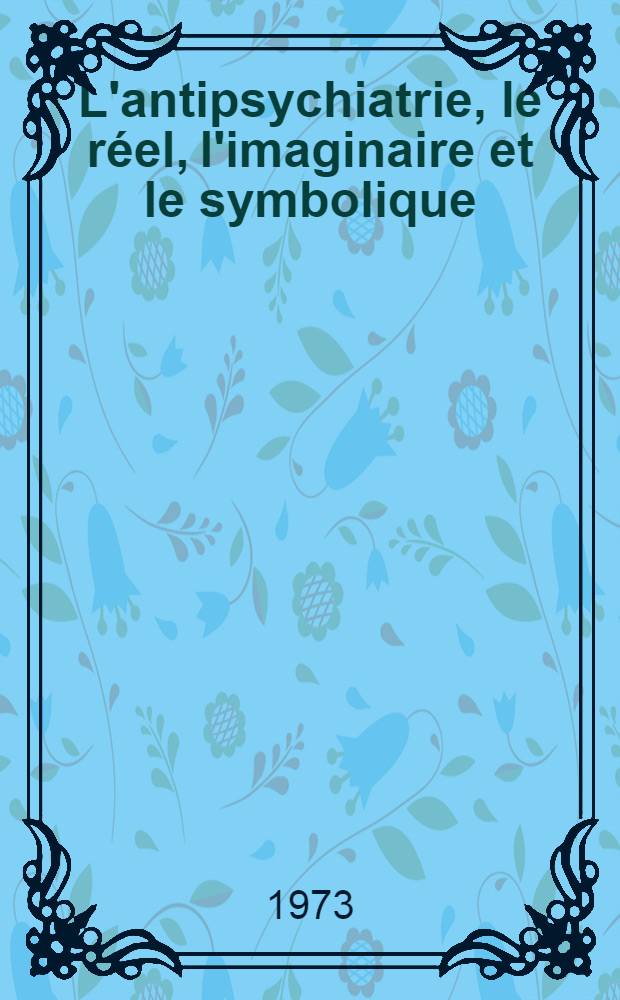 L'antipsychiatrie, le réel, l'imaginaire et le symbolique : Thèse
