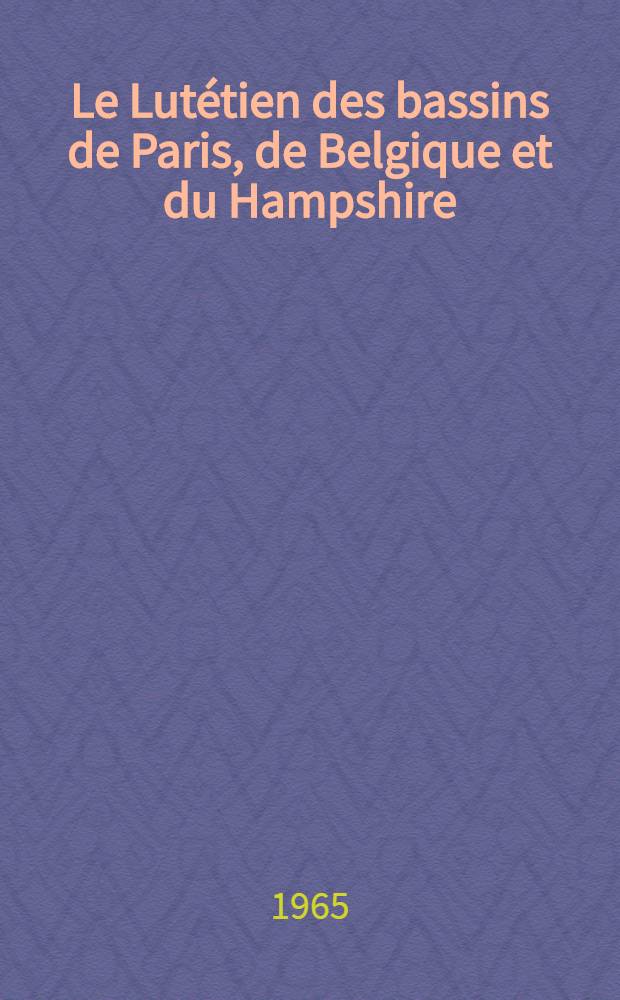 Le Lutétien des bassins de Paris, de Belgique et du Hampshire: Étude sédimentologique et paléontologique: 1-re thèse; Propositions données par la Faculté: 2-e thèse: Thèses présentées à la Faculté des sciences de l'Univ. de Paris / par Alphonse Blondeau