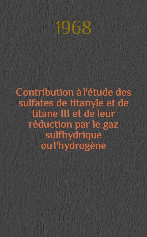 Contribution à l'étude des sulfates de titanyle et de titane III et de leur réduction par le gaz sulfhydrique ou l'hydrogène: système Ti-S de basse température : 1-re thèse présentée ... à la Faculté des sciences de l'Univ. de Lille