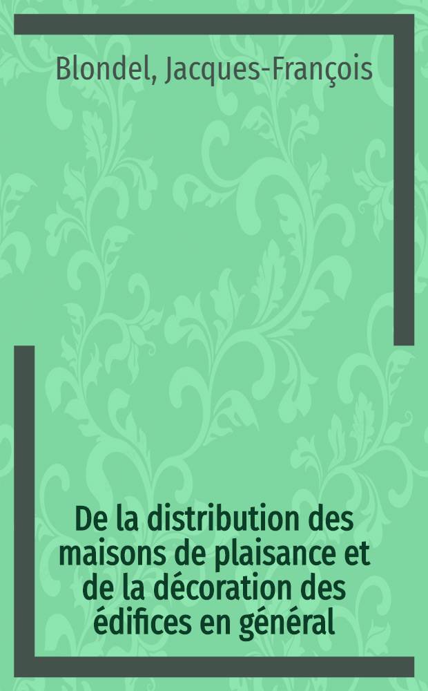 De la distribution des maisons de plaisance et de la décoration des édifices en général : Ouvrage enrichi de cent soixante planches en taille-douce, gravées par l'auteur