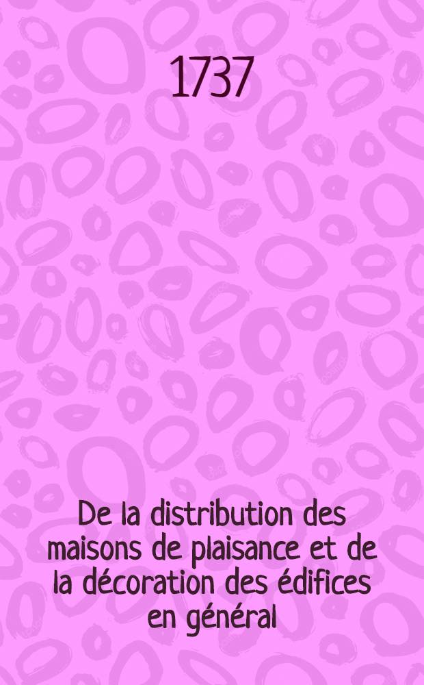 De la distribution des maisons de plaisance et de la décoration des édifices en général : Ouvrage enrichi de cent soixante planches en taille-douce, gravées par l'auteur. T. 1