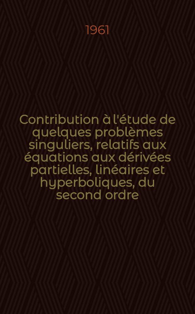 Contribution à l'étude de quelques problèmes singuliers, relatifs aux équations aux dérivées partielles, linéaires et hyperboliques, du second ordre: 1-re thèse; Propositions données par la Faculté: 2-e thèse: Thèses présentées à ... l'Univ. de Lille / par Jean-Marie Blondel