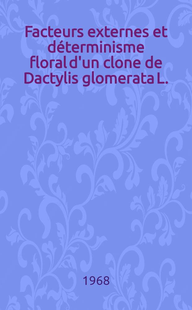 Facteurs externes et déterminisme floral d'un clone de Dactylis glomerata L. : Thèse ... prés. à la Fac. des sciences de Paris