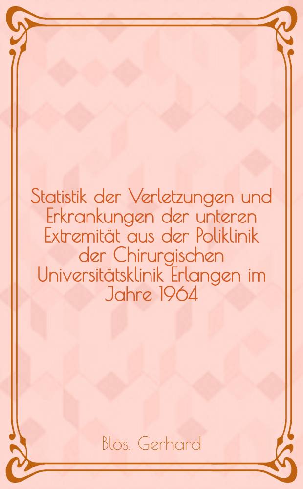 Statistik der Verletzungen und Erkrankungen der unteren Extremität aus der Poliklinik der Chirurgischen Universitätsklinik Erlangen im Jahre 1964 : Inaug.-Diss. ... der ... Med. Fakultät der ... Univ. zu Erlangen-Nürnberg
