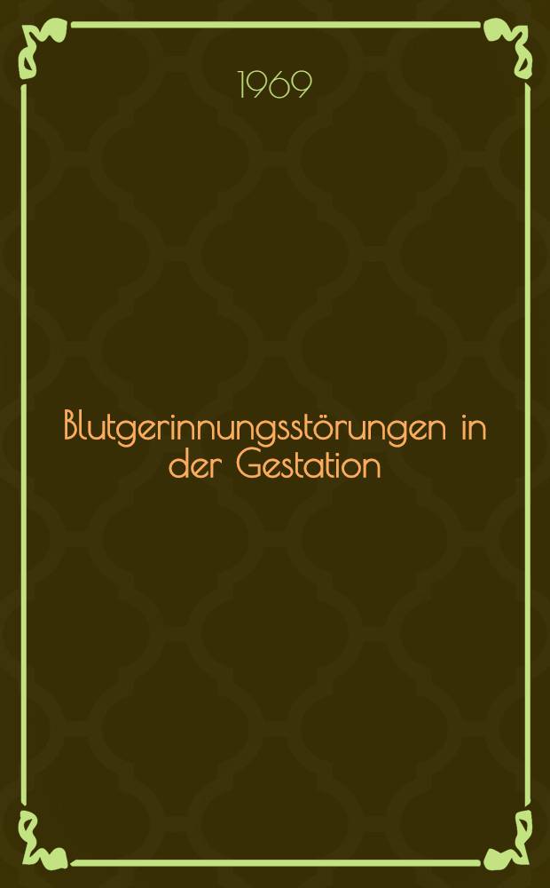 Blutgerinnungsstörungen in der Gestation : Erstes Hauptverhandlungsthema der Jahresversammlung der Schweiz. Gesellschaft für Gynäkologie, Solothurn 1968