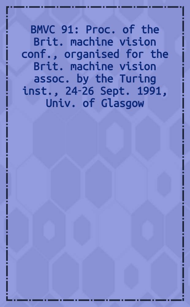 BMVC 91 : Proc. of the Brit. machine vision conf., organised for the Brit. machine vision assoc. by the Turing inst., 24-26 Sept. 1991, Univ. of Glasgow
