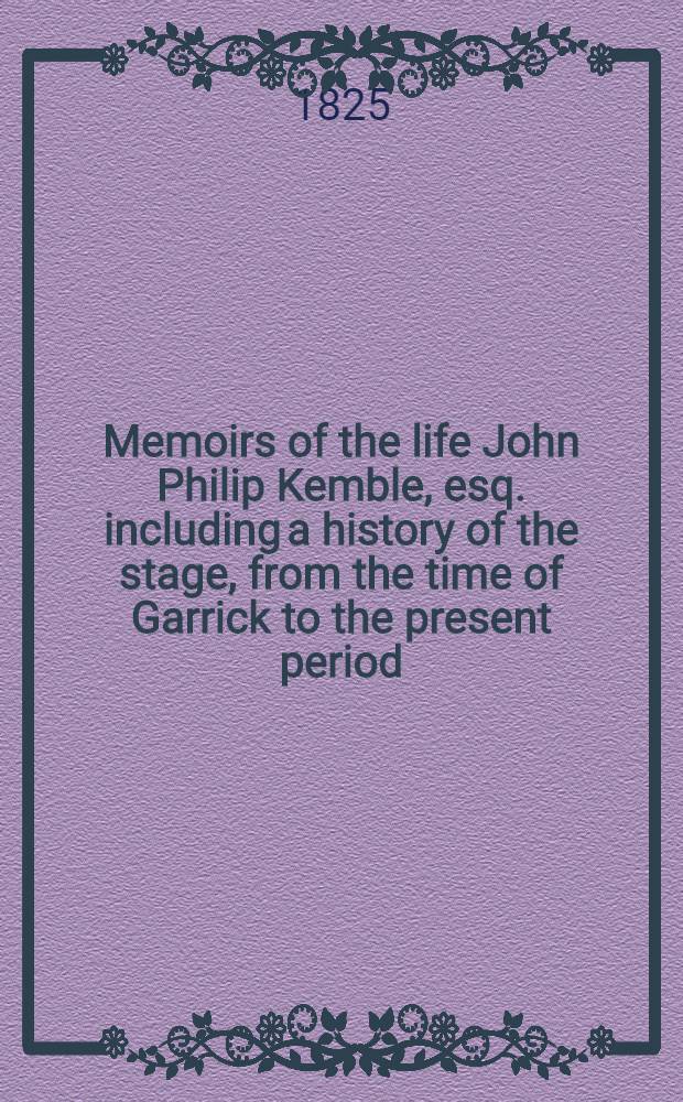 Memoirs of the life John Philip Kemble, esq. including a history of the stage, from the time of Garrick to the present period : Vol. 1-2