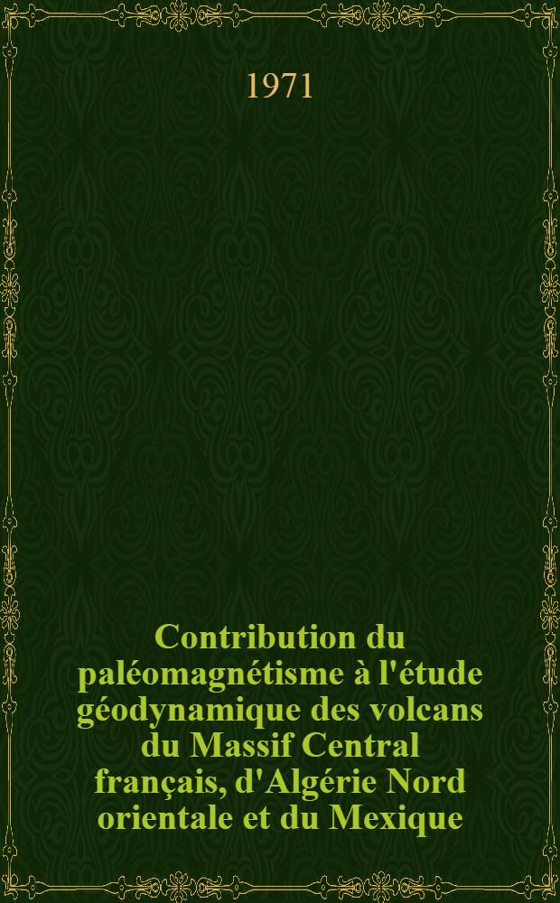 Contribution du paléomagnétisme à l'étude géodynamique des volcans du Massif Central français, d'Algérie Nord orientale et du Mexique : Thèse prés. à l'Univ. de Paris VI. T. 1