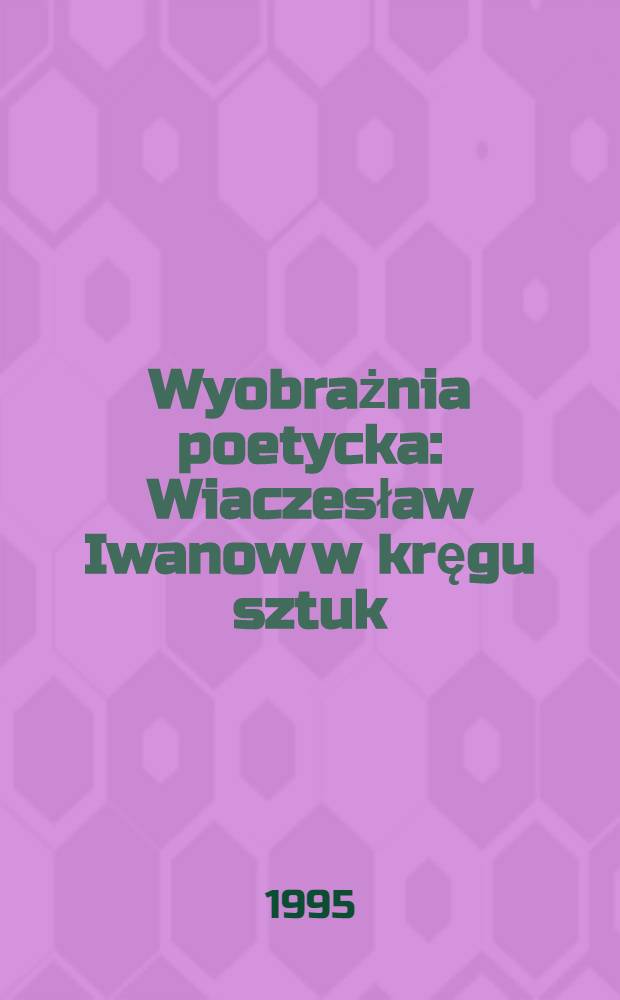 Wyobrażnia poetycka : Wiaczesław Iwanow w kręgu sztuk