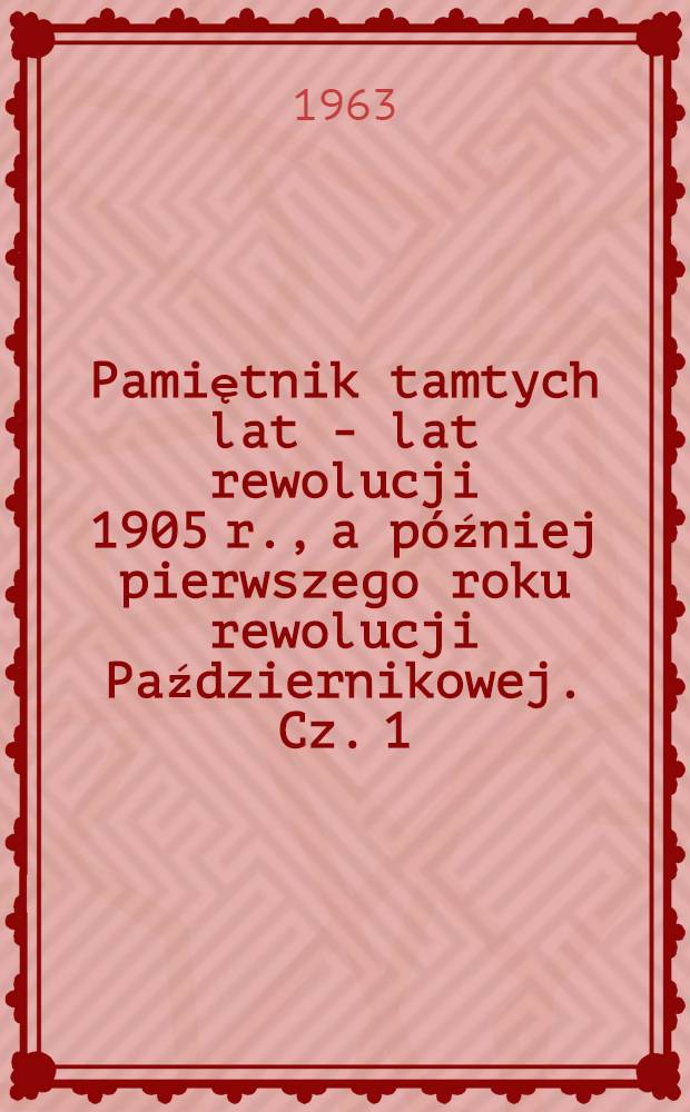 Pamiętnik tamtych lat - [lat rewolucji 1905 r., a później pierwszego roku rewolucji Październikowej]. Cz. 1