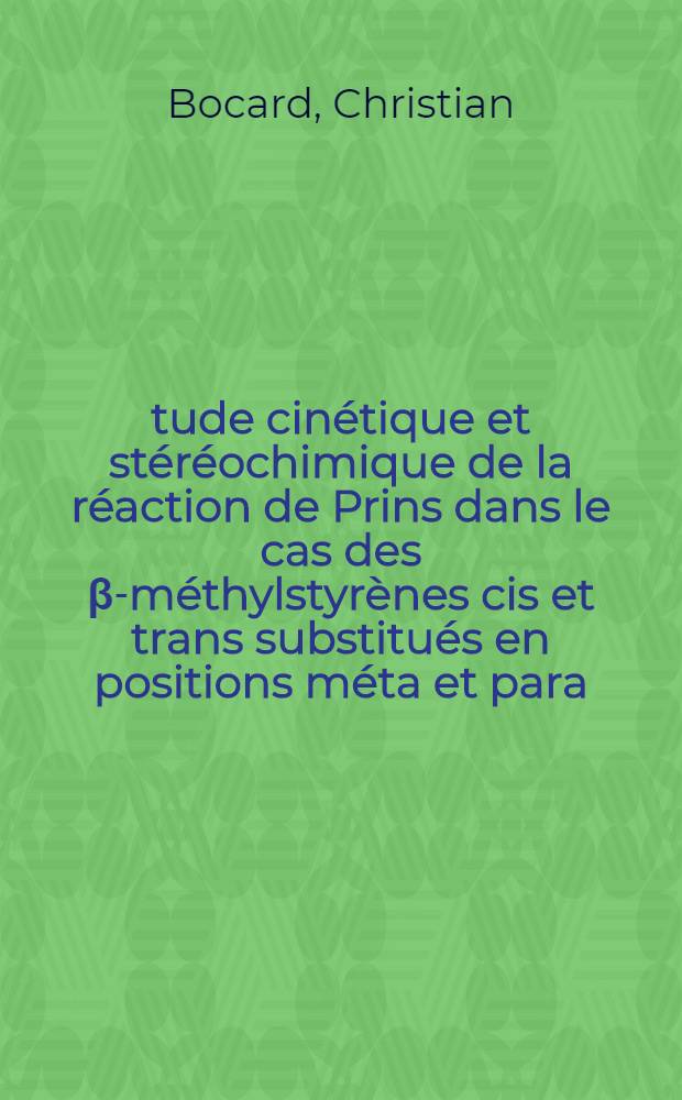 &Eacute;tude cin&eacute;tique et st&eacute;r&eacute;ochimique de la r&eacute;action de Prins dans le cas des &beta;-m&eacute;thylstyr&egrave;nes cis et trans substitu&eacute;s en positions m&eacute;ta et para: 1-re th&egrave;se; Propositions donn&eacute;es par la Facult&eacute;: 2-e th&egrave;se: Th&egrave;ses pr&eacute;sent&eacute;es &agrave; la Facult&eacute; des sciences de l'Univ. de Paris / par Christian Bocard