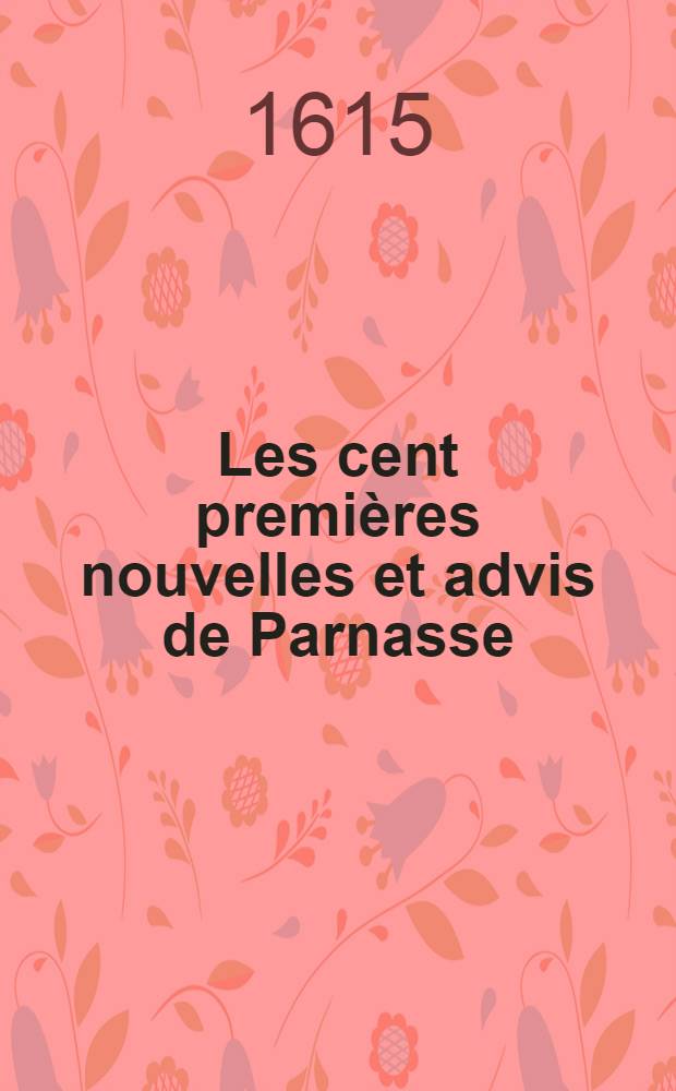 Les cent premières nouvelles et advis de Parnasse : Romain : Où sous admirables inventions, gentilles metaphores, & plaisans discours, sont traictées toutes matières politiques & d'Estat de grande importance ..