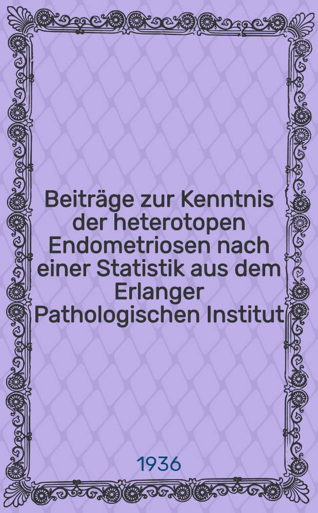 Beiträge zur Kenntnis der heterotopen Endometriosen nach einer Statistik aus dem Erlanger Pathologischen Institut : Inaug.-Diss. zur Erlangung der Doktorwürde der ... Univ. Erlangen